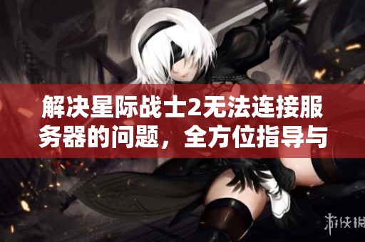 解决星际战士2无法连接服务器的问题，全方位指导与方法分享