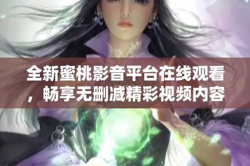 全新蜜桃影音平台在线观看，畅享无删减精彩视频内容