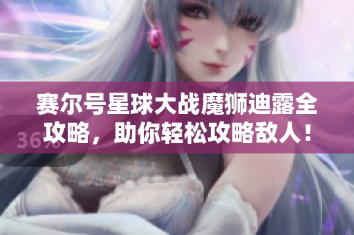 赛尔号星球大战魔狮迪露全攻略，助你轻松攻略敌人！