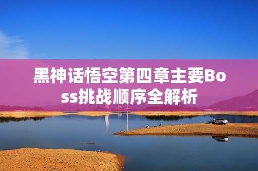 黑神话悟空第四章主要Boss挑战顺序全解析