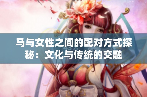 马与女性之间的配对方式探秘：文化与传统的交融