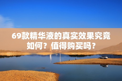 69款精华液的真实效果究竟如何？值得购买吗？