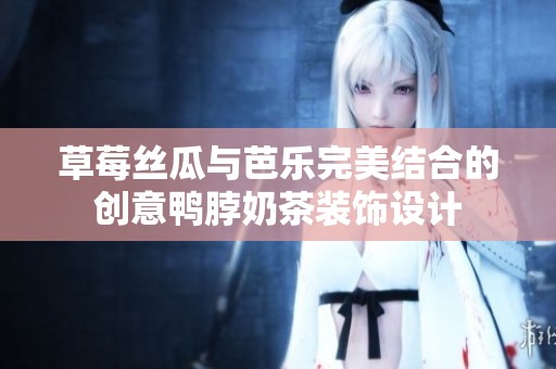 草莓丝瓜与芭乐完美结合的创意鸭脖奶茶装饰设计