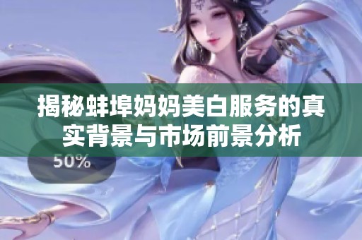 揭秘蚌埠妈妈美白服务的真实背景与市场前景分析