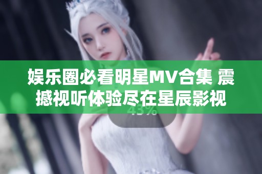 娱乐圈必看明星MV合集 震撼视听体验尽在星辰影视