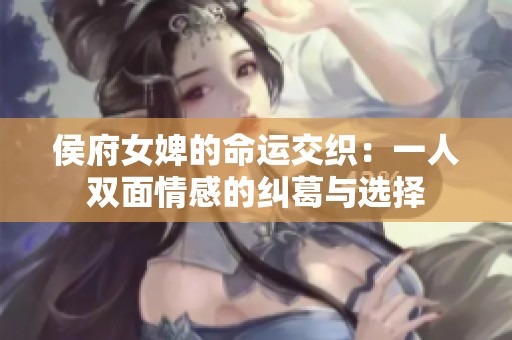 侯府女婢的命运交织：一人双面情感的纠葛与选择