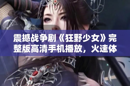 震撼战争剧《狂野少女》完整版高清手机播放，火速体验精彩剧情