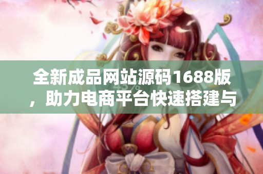 全新成品网站源码1688版，助力电商平台快速搭建与升级