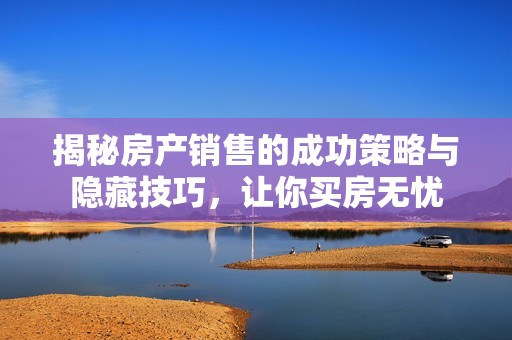 揭秘房产销售的成功策略与隐藏技巧，让你买房无忧