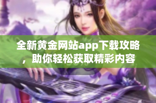 全新黄金网站app下载攻略，助你轻松获取精彩内容