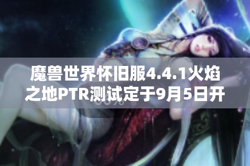 魔兽世界怀旧服4.4.1火焰之地PTR测试定于9月5日开启