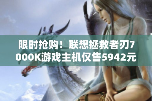 限时抢购！联想拯救者刃7000K游戏主机仅售5942元，机会不容错过！