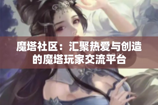 魔塔社区：汇聚热爱与创造的魔塔玩家交流平台