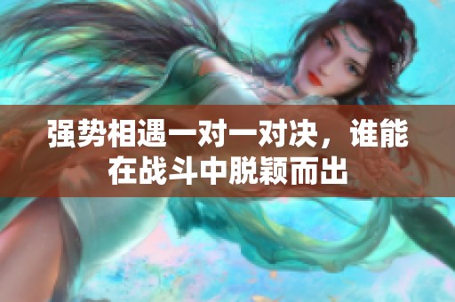 强势相遇一对一对决，谁能在战斗中脱颖而出