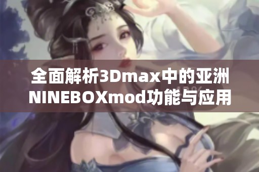 全面解析3Dmax中的亚洲NINEBOXmod功能与应用实例