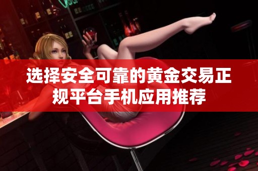 选择安全可靠的黄金交易正规平台手机应用推荐