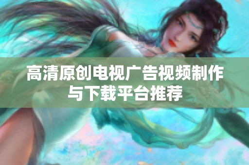 高清原创电视广告视频制作与下载平台推荐