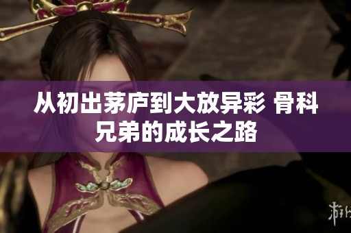 从初出茅庐到大放异彩 骨科兄弟的成长之路