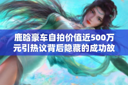鹿晗豪车自拍价值近500万元引热议背后隐藏的成功故事