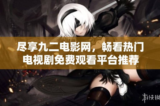 尽享九二电影网，畅看热门电视剧免费观看平台推荐