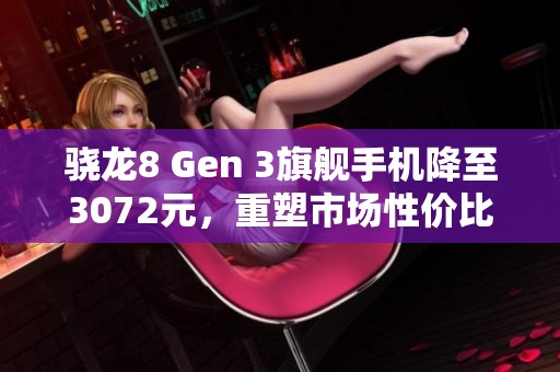 骁龙8 Gen 3旗舰手机降至3072元，重塑市场性价比新标杆