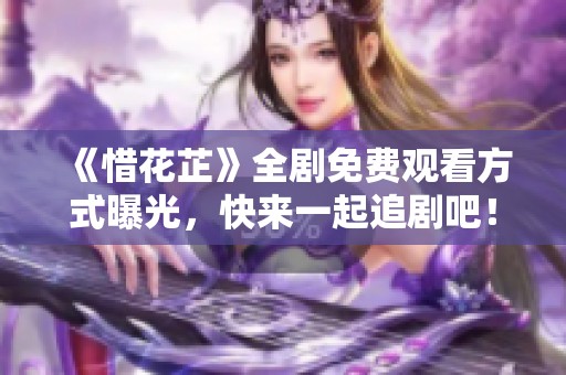 《惜花芷》全剧免费观看方式曝光，快来一起追剧吧！