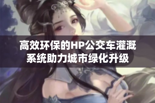 高效环保的HP公交车灌溉系统助力城市绿化升级