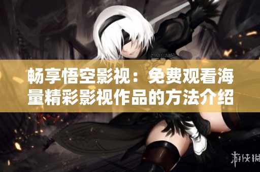 畅享悟空影视：免费观看海量精彩影视作品的方法介绍
