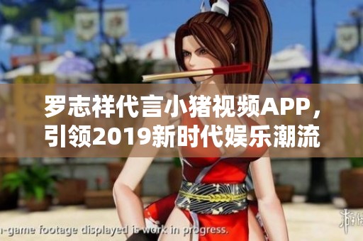 罗志祥代言小猪视频APP，引领2019新时代娱乐潮流