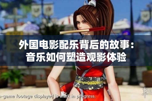 外国电影配乐背后的故事：音乐如何塑造观影体验