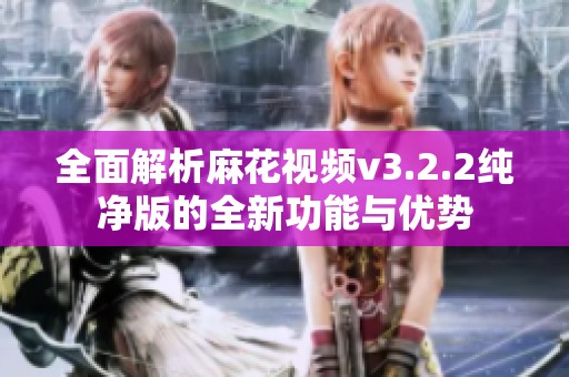 全面解析麻花视频v3.2.2纯净版的全新功能与优势
