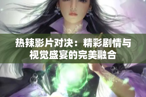 热辣影片对决：精彩剧情与视觉盛宴的完美融合