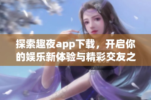 探索趣夜app下载，开启你的娱乐新体验与精彩交友之旅