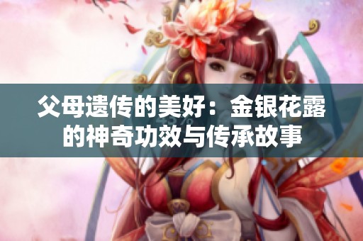 父母遗传的美好：金银花露的神奇功效与传承故事
