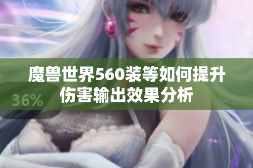 魔兽世界560装等如何提升伤害输出效果分析