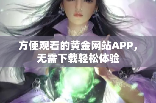 方便观看的黄金网站APP，无需下载轻松体验