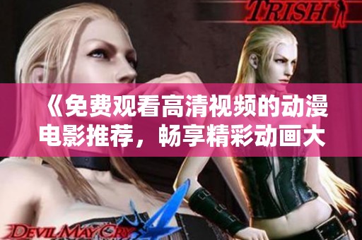 《免费观看高清视频的动漫电影推荐，畅享精彩动画大片》