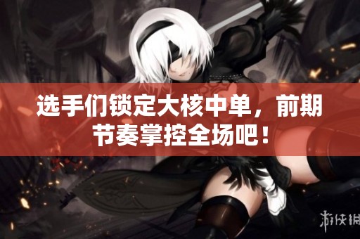 选手们锁定大核中单，前期节奏掌控全场吧！