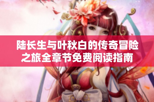 陆长生与叶秋白的传奇冒险之旅全章节免费阅读指南