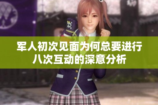 军人初次见面为何总要进行八次互动的深意分析