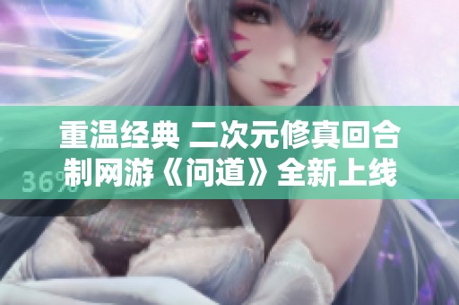 重温经典 二次元修真回合制网游《问道》全新上线