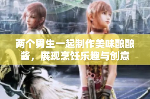 两个男生一起制作美味酿酿酱，展现烹饪乐趣与创意