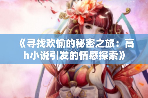 《寻找欢愉的秘密之旅：高h小说引发的情感探索》