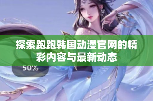 探索跑跑韩国动漫官网的精彩内容与最新动态