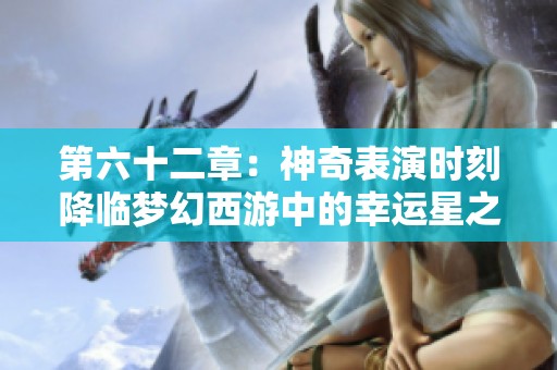 第六十二章：神奇表演时刻降临梦幻西游中的幸运星之旅