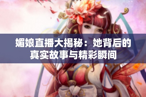 媚娘直播大揭秘：她背后的真实故事与精彩瞬间