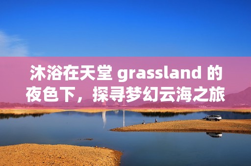 沐浴在天堂 grassland 的夜色下，探寻梦幻云海之旅