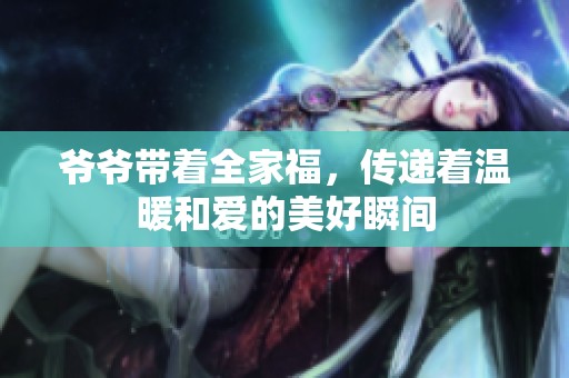 爷爷带着全家福，传递着温暖和爱的美好瞬间