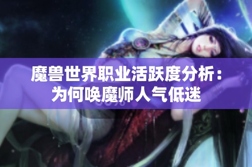 魔兽世界职业活跃度分析：为何唤魔师人气低迷