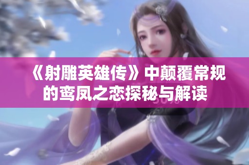 《射雕英雄传》中颠覆常规的鸾凤之恋探秘与解读